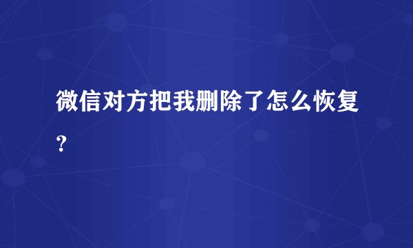 微信对方把我删除了怎么恢复？