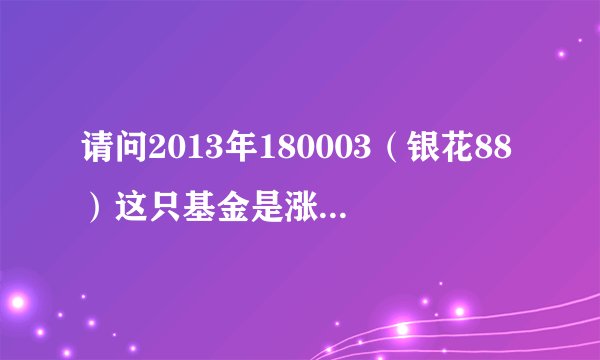 请问2013年180003（银花88）这只基金是涨还是跌？