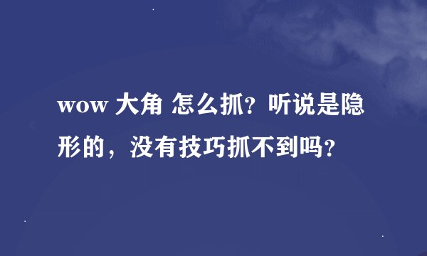 wow 大角 怎么抓？听说是隐形的，没有技巧抓不到吗？