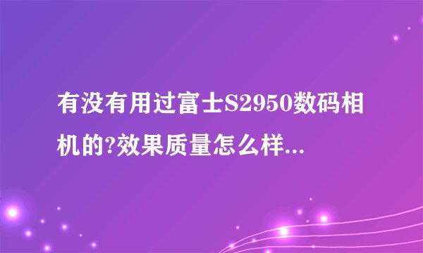 有没有用过富士S2950数码相机的?效果质量怎么样?值不值得买?