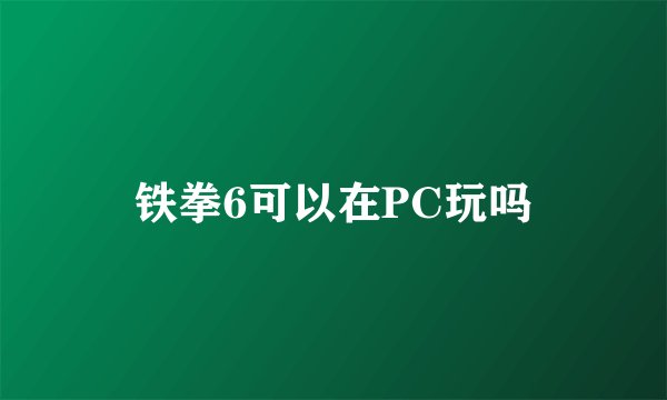 铁拳6可以在PC玩吗
