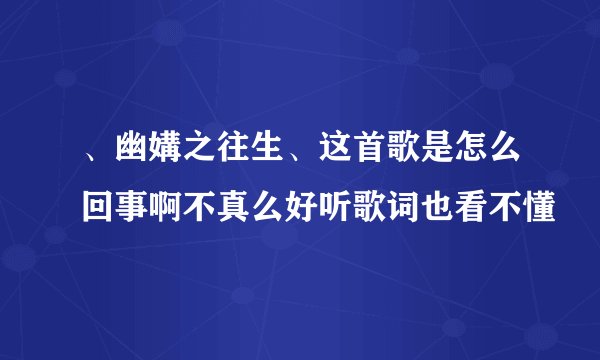 、幽媾之往生、这首歌是怎么回事啊不真么好听歌词也看不懂