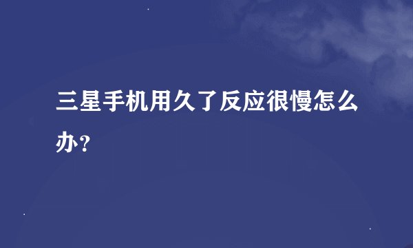 三星手机用久了反应很慢怎么办？