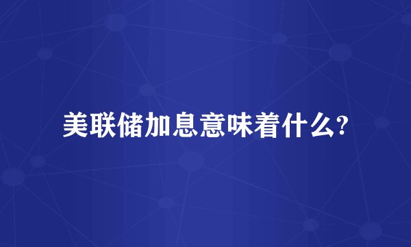 美联储加息意味着什么?