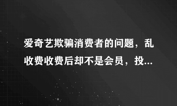 爱奇艺欺骗消费者的问题，乱收费收费后却不是会员，投诉爱奇艺，希望有关部门管理一下停业整顿爱奇艺