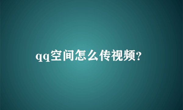 qq空间怎么传视频？