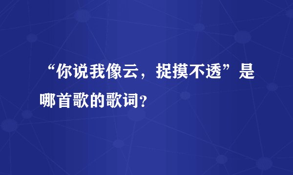 “你说我像云，捉摸不透”是哪首歌的歌词？