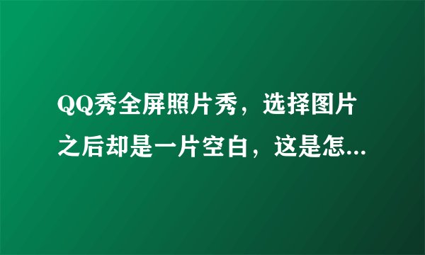 QQ秀全屏照片秀，选择图片之后却是一片空白，这是怎么回事？