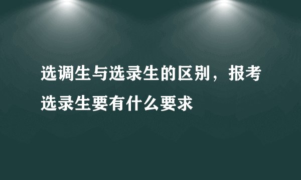 选调生与选录生的区别，报考选录生要有什么要求