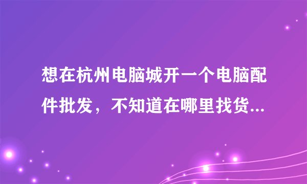 想在杭州电脑城开一个电脑配件批发，不知道在哪里找货源好。大家帮忙提供一下，谢谢
