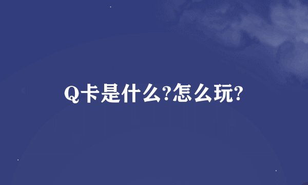 Q卡是什么?怎么玩?