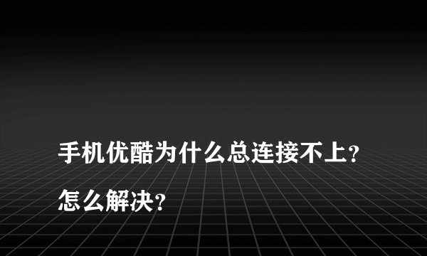 
手机优酷为什么总连接不上？怎么解决？

