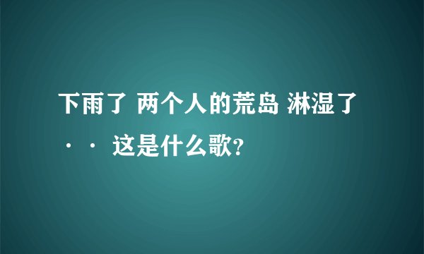 下雨了 两个人的荒岛 淋湿了 ·· 这是什么歌？