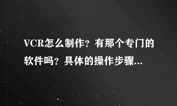 VCR怎么制作？有那个专门的软件吗？具体的操作步骤能简介一下吗？