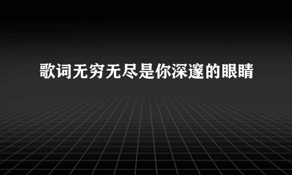 歌词无穷无尽是你深邃的眼睛