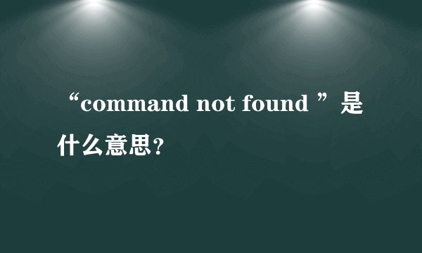 “command not found ”是什么意思？