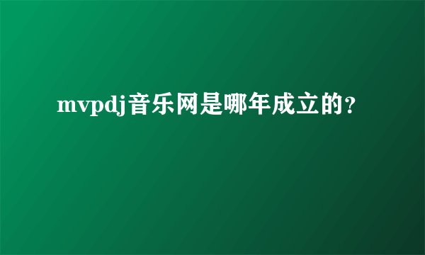 mvpdj音乐网是哪年成立的？