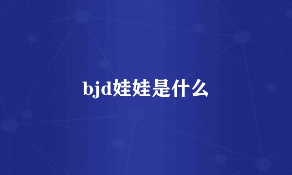 bjd娃娃是什么