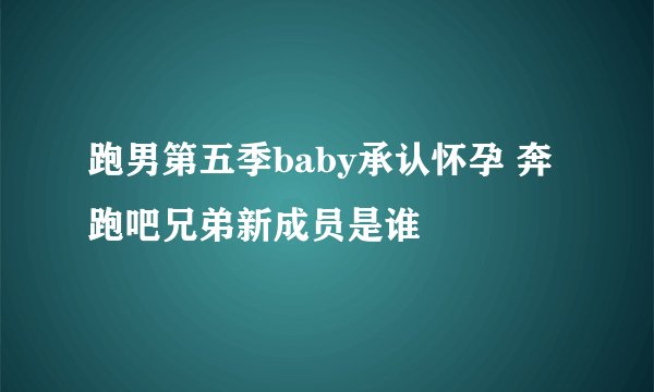 跑男第五季baby承认怀孕 奔跑吧兄弟新成员是谁