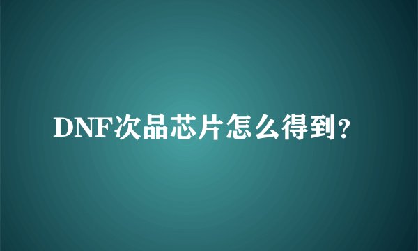 DNF次品芯片怎么得到？