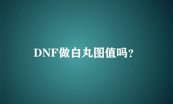 DNF做白丸图值吗？