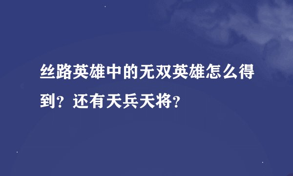丝路英雄中的无双英雄怎么得到？还有天兵天将？