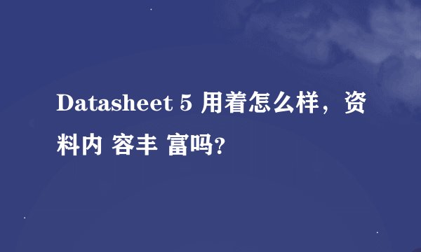 Datasheet 5 用着怎么样，资料内 容丰 富吗？