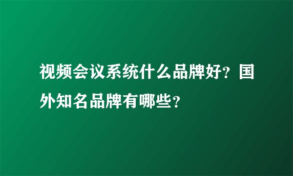 视频会议系统什么品牌好？国外知名品牌有哪些？