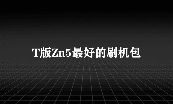 T版Zn5最好的刷机包