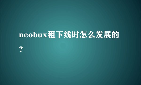neobux租下线时怎么发展的？