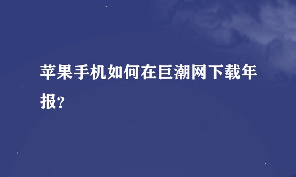 苹果手机如何在巨潮网下载年报？