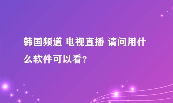 韩国频道 电视直播 请问用什么软件可以看？