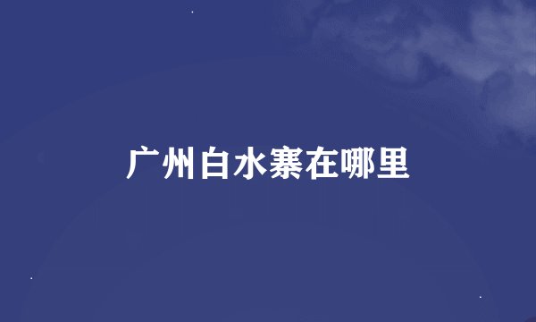 广州白水寨在哪里