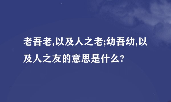 老吾老,以及人之老;幼吾幼,以及人之友的意思是什么?