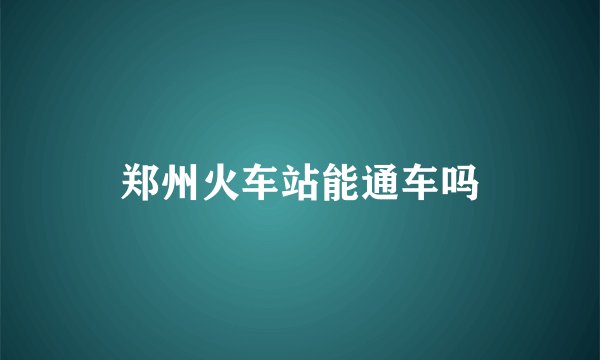 郑州火车站能通车吗