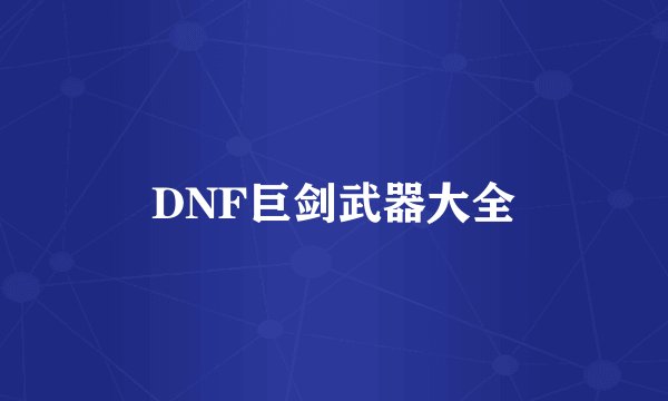 DNF巨剑武器大全