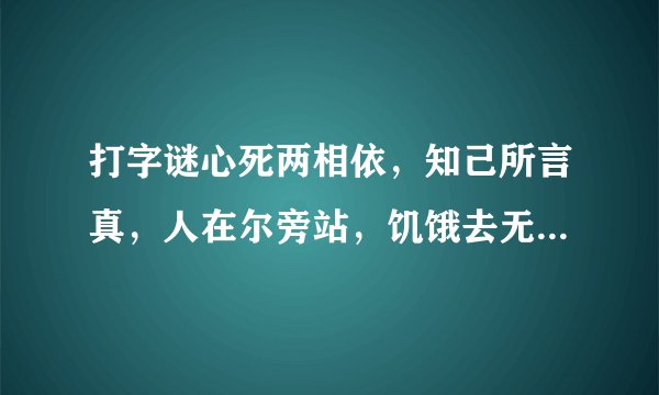 打字谜心死两相依，知己所言真，人在尔旁站，饥饿去无食，故人想永共还来还要走，至死都相遇。