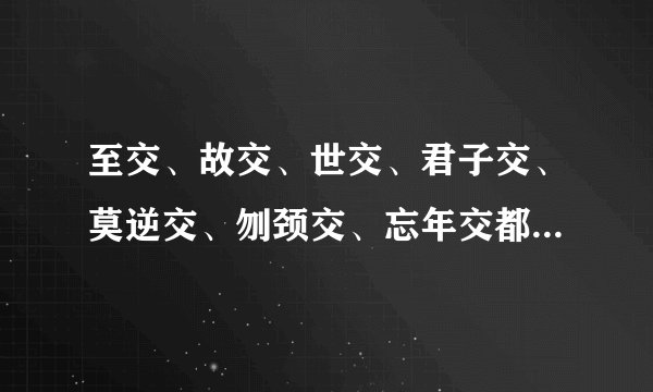 至交、故交、世交、君子交、莫逆交、刎颈交、忘年交都是什么意思
