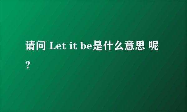 请问 Let it be是什么意思 呢？