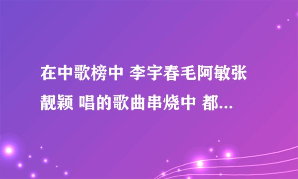 在中歌榜中 李宇春毛阿敏张靓颖 唱的歌曲串烧中 都有哪些歌？