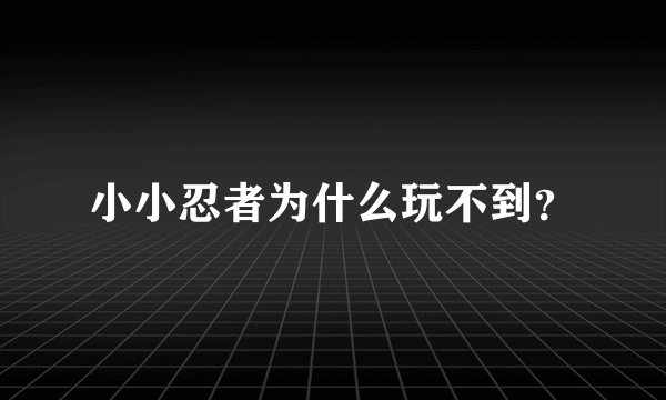 小小忍者为什么玩不到？