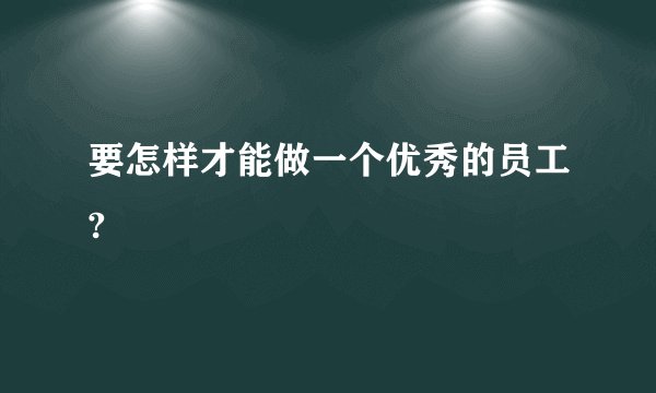 要怎样才能做一个优秀的员工?