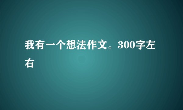 我有一个想法作文。300字左右