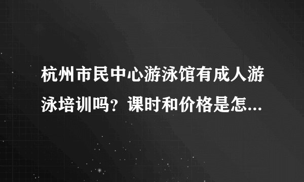 杭州市民中心游泳馆有成人游泳培训吗？课时和价格是怎么样的？谢谢
