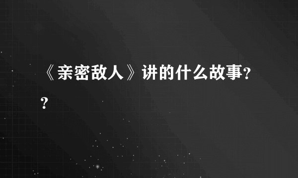 《亲密敌人》讲的什么故事？？