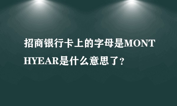 招商银行卡上的字母是MONTHYEAR是什么意思了？