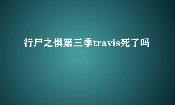 行尸之惧第三季travis死了吗