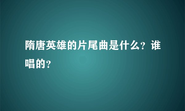 隋唐英雄的片尾曲是什么？谁唱的？