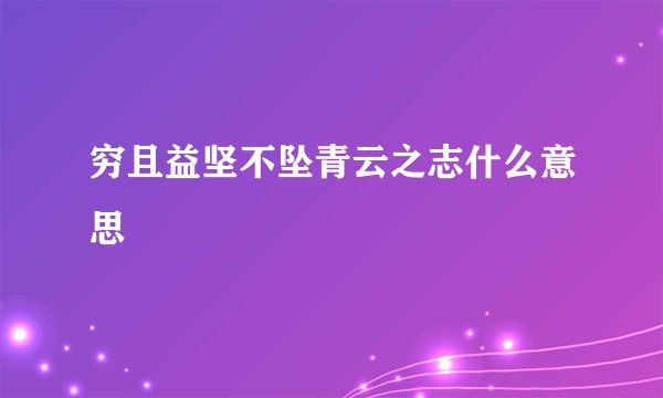 穷且益坚不坠青云之志什么意思