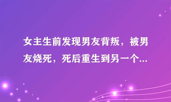女主生前发现男友背叛，被男友烧死，死后重生到另一个女孩身上。原主在生日宴上走楼梯磕